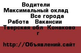-Водители  › Максимальный оклад ­ 45 000 - Все города Работа » Вакансии   . Тверская обл.,Конаково г.